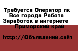 Требуется Оператор пк - Все города Работа » Заработок в интернете   . Приморский край